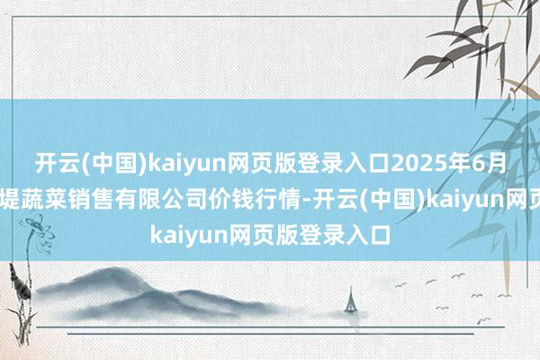 开云(中国)kaiyun网页版登录入口2025年6月24日济南曲堤蔬菜销售有限公司价钱行情-开云(中国)kaiyun网页版登录入口