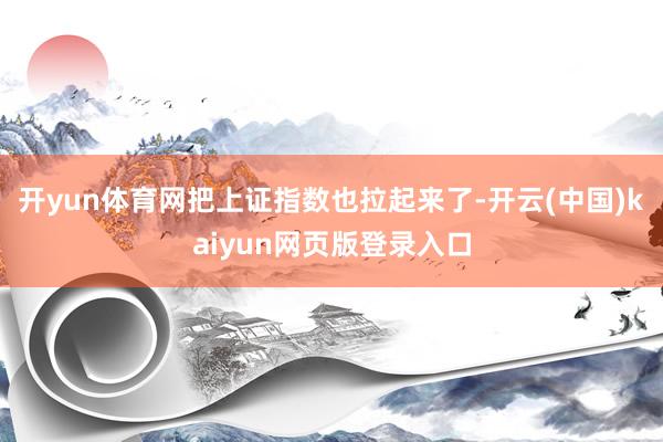 开yun体育网把上证指数也拉起来了-开云(中国)kaiyun网页版登录入口