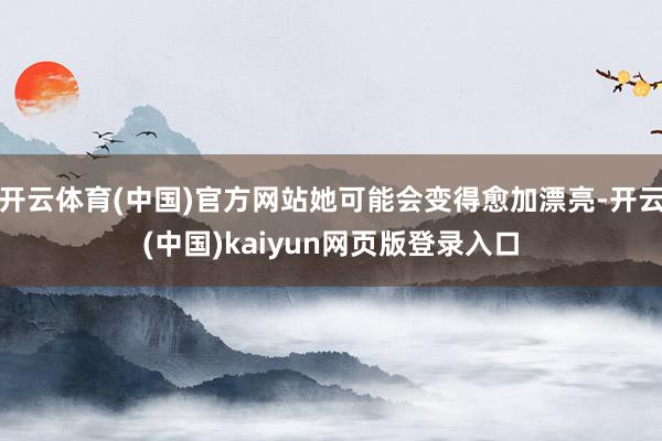 开云体育(中国)官方网站她可能会变得愈加漂亮-开云(中国)kaiyun网页版登录入口