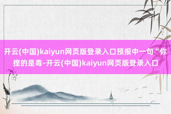 开云(中国)kaiyun网页版登录入口预报中一句“你捏的是毒-开云(中国)kaiyun网页版登录入口