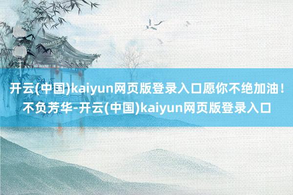 开云(中国)kaiyun网页版登录入口愿你不绝加油！不负芳华-开云(中国)kaiyun网页版登录入口