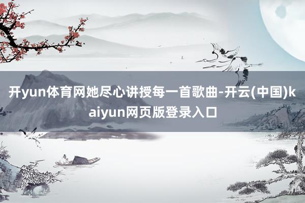 开yun体育网她尽心讲授每一首歌曲-开云(中国)kaiyun网页版登录入口