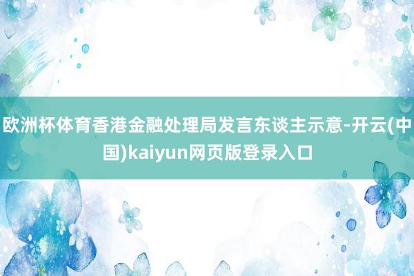 欧洲杯体育香港金融处理局发言东谈主示意-开云(中国)kaiyun网页版登录入口