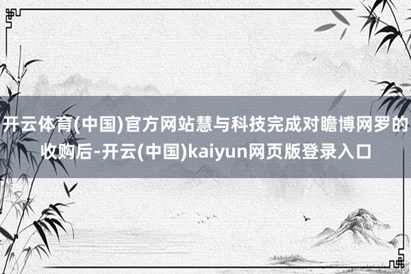 开云体育(中国)官方网站慧与科技完成对瞻博网罗的收购后-开云(中国)kaiyun网页版登录入口