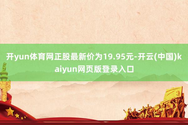 开yun体育网正股最新价为19.95元-开云(中国)kaiyun网页版登录入口