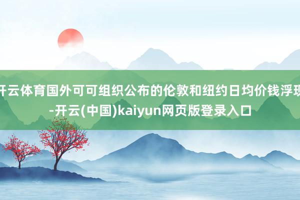 开云体育国外可可组织公布的伦敦和纽约日均价钱浮现-开云(中国)kaiyun网页版登录入口