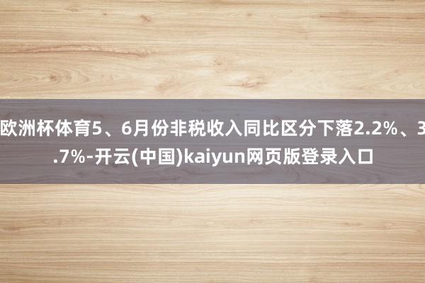 欧洲杯体育5、6月份非税收入同比区分下落2.2%、3.7%-开云(中国)kaiyun网页版登录入口