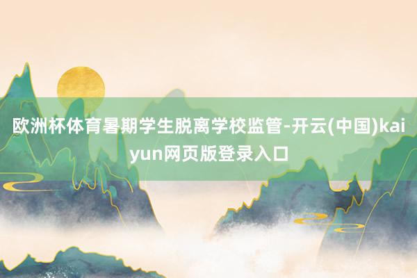 欧洲杯体育暑期学生脱离学校监管-开云(中国)kaiyun网页版登录入口