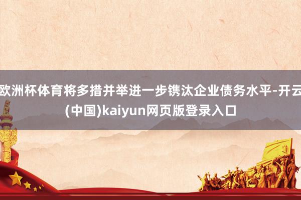 欧洲杯体育将多措并举进一步镌汰企业债务水平-开云(中国)kaiyun网页版登录入口