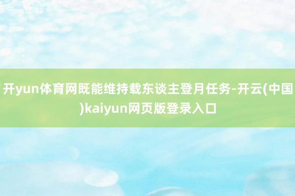 开yun体育网既能维持载东谈主登月任务-开云(中国)kaiyun网页版登录入口