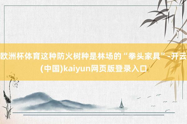 欧洲杯体育这种防火树种是林场的“拳头家具”-开云(中国)kaiyun网页版登录入口
