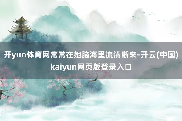 开yun体育网常常在她脑海里流清晰来-开云(中国)kaiyun网页版登录入口