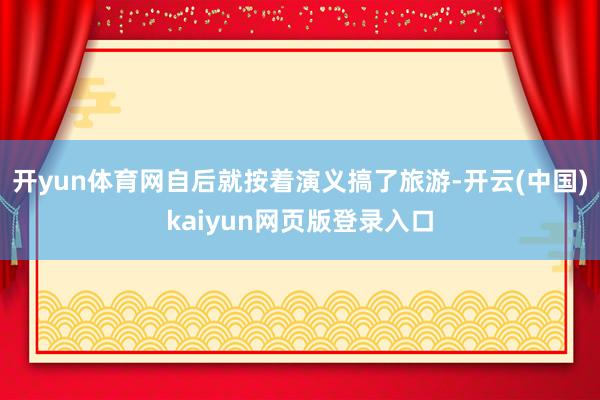 开yun体育网自后就按着演义搞了旅游-开云(中国)kaiyun网页版登录入口