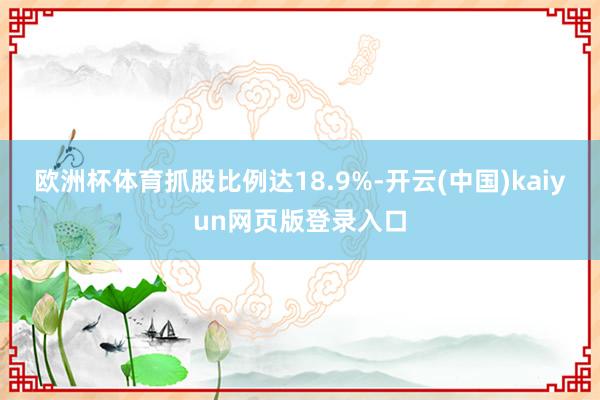 欧洲杯体育抓股比例达18.9%-开云(中国)kaiyun网页版登录入口