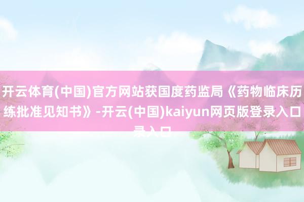 开云体育(中国)官方网站获国度药监局《药物临床历练批准见知书》-开云(中国)kaiyun网页版登录入口