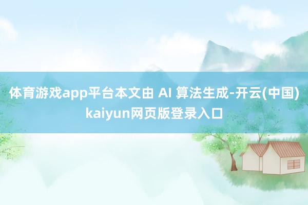 体育游戏app平台本文由 AI 算法生成-开云(中国)kaiyun网页版登录入口