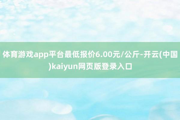 体育游戏app平台最低报价6.00元/公斤-开云(中国)kaiyun网页版登录入口
