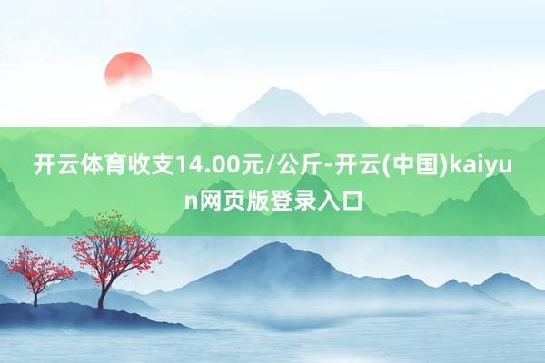 开云体育收支14.00元/公斤-开云(中国)kaiyun网页版登录入口