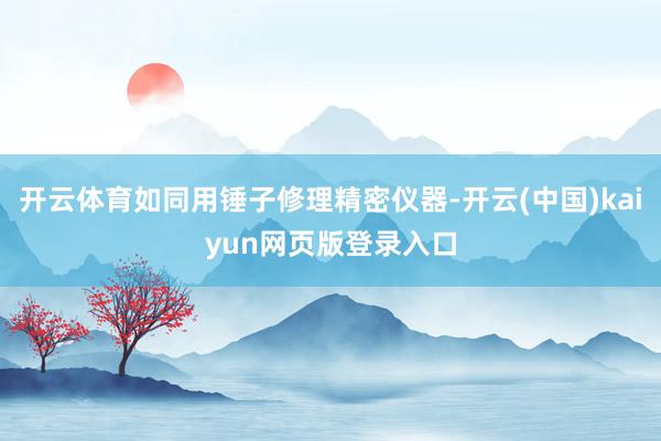 开云体育如同用锤子修理精密仪器-开云(中国)kaiyun网页版登录入口
