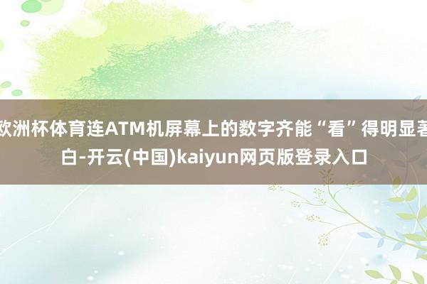 欧洲杯体育连ATM机屏幕上的数字齐能“看”得明显著白-开云(中国)kaiyun网页版登录入口