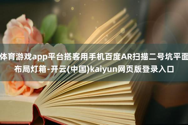 体育游戏app平台搭客用手机百度AR扫描二号坑平面布局灯箱-开云(中国)kaiyun网页版登录入口