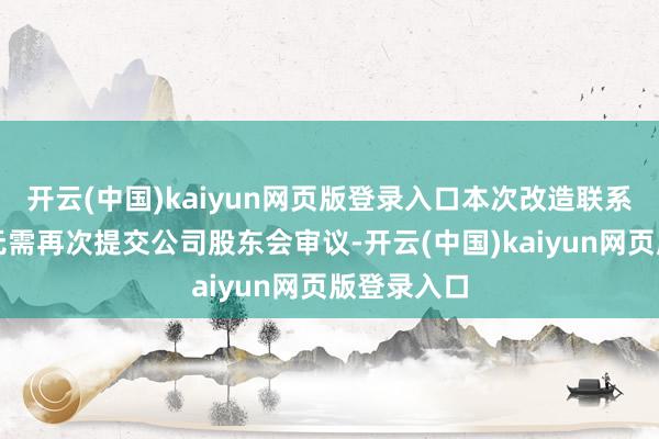 开云(中国)kaiyun网页版登录入口本次改造联系议案事项无需再次提交公司股东会审议-开云(中国)kaiyun网页版登录入口