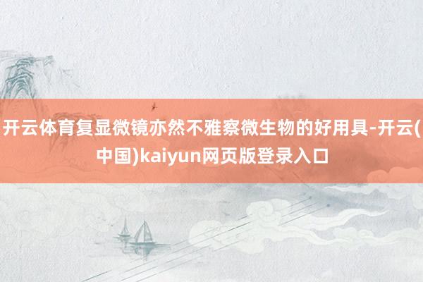 开云体育复显微镜亦然不雅察微生物的好用具-开云(中国)kaiyun网页版登录入口