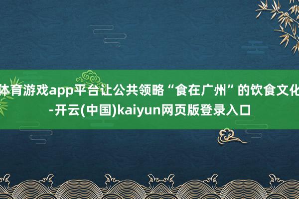体育游戏app平台让公共领略“食在广州”的饮食文化-开云(中国)kaiyun网页版登录入口